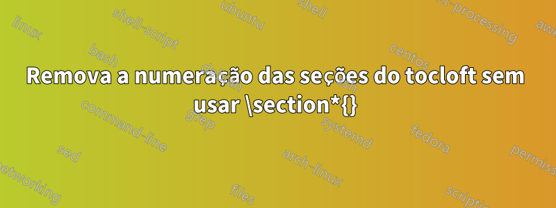 Remova a numeração das seções do tocloft sem usar \section*{}