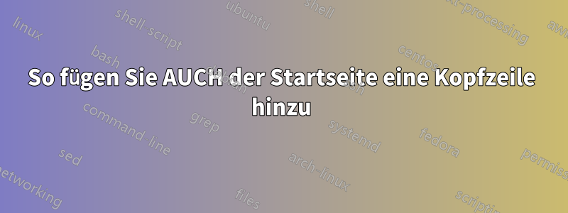 So fügen Sie AUCH der Startseite eine Kopfzeile hinzu