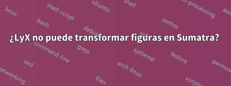 ¿LyX no puede transformar figuras en Sumatra?
