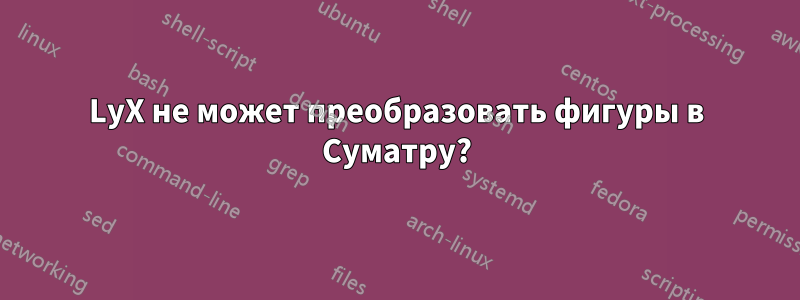 LyX не может преобразовать фигуры в Суматру?