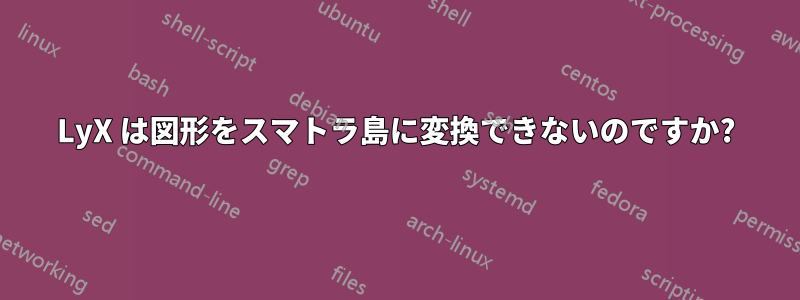 LyX は図形をスマトラ島に変換できないのですか?