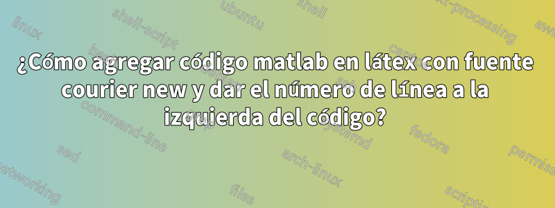 ¿Cómo agregar código matlab en látex con fuente courier new y dar el número de línea a la izquierda del código?