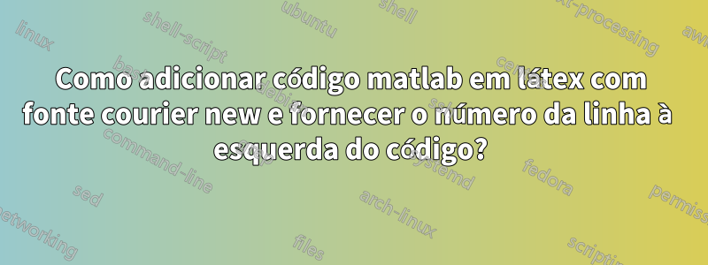 Como adicionar código matlab em látex com fonte courier new e fornecer o número da linha à esquerda do código?