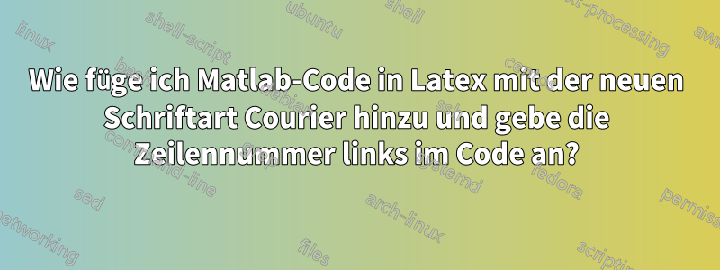 Wie füge ich Matlab-Code in Latex mit der neuen Schriftart Courier hinzu und gebe die Zeilennummer links im Code an?
