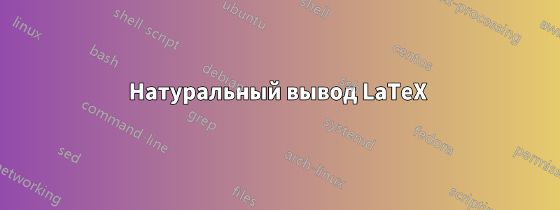 Натуральный вывод LaTeX