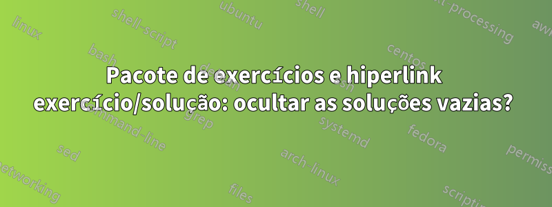 Pacote de exercícios e hiperlink exercício/solução: ocultar as soluções vazias?