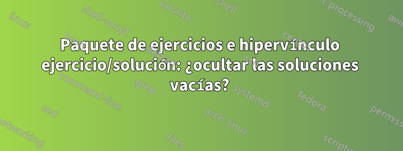 Paquete de ejercicios e hipervínculo ejercicio/solución: ¿ocultar las soluciones vacías?