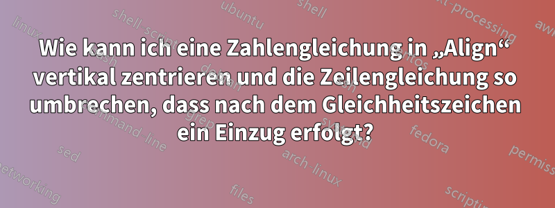 Wie kann ich eine Zahlengleichung in „Align“ vertikal zentrieren und die Zeilengleichung so umbrechen, dass nach dem Gleichheitszeichen ein Einzug erfolgt?
