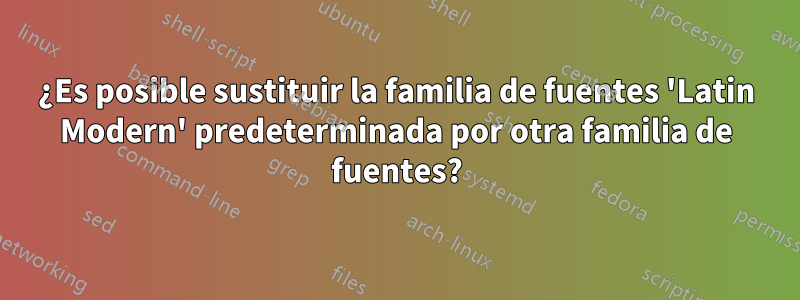 ¿Es posible sustituir la familia de fuentes 'Latin Modern' predeterminada por otra familia de fuentes?