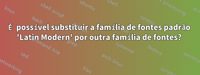 É possível substituir a família de fontes padrão 'Latin Modern' por outra família de fontes?
