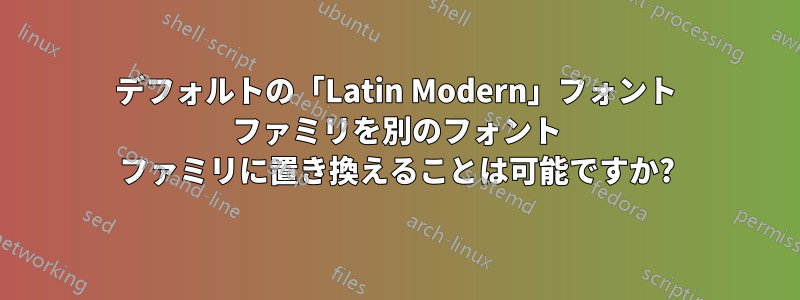 デフォルトの「Latin Modern」フォント ファミリを別のフォント ファミリに置き換えることは可能ですか?