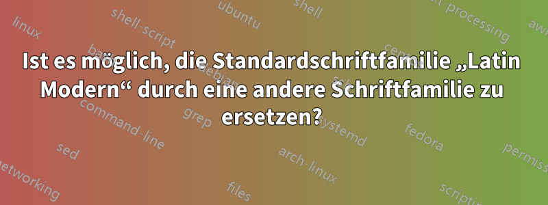 Ist es möglich, die Standardschriftfamilie „Latin Modern“ durch eine andere Schriftfamilie zu ersetzen?