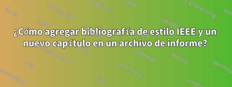 ¿Cómo agregar bibliografía de estilo IEEE y un nuevo capítulo en un archivo de informe?