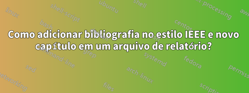 Como adicionar bibliografia no estilo IEEE e novo capítulo em um arquivo de relatório?