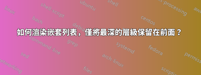如何渲染嵌套列表，僅將最深的層級保留在前面？