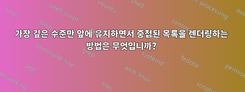 가장 깊은 수준만 앞에 유지하면서 중첩된 목록을 렌더링하는 방법은 무엇입니까?