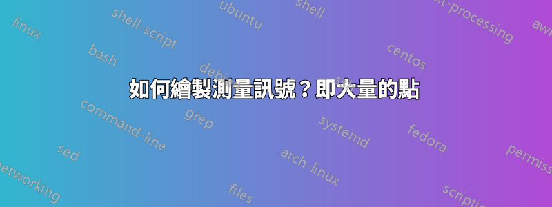 如何繪製測量訊號？即大量的點