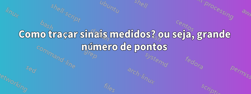 Como traçar sinais medidos? ou seja, grande número de pontos