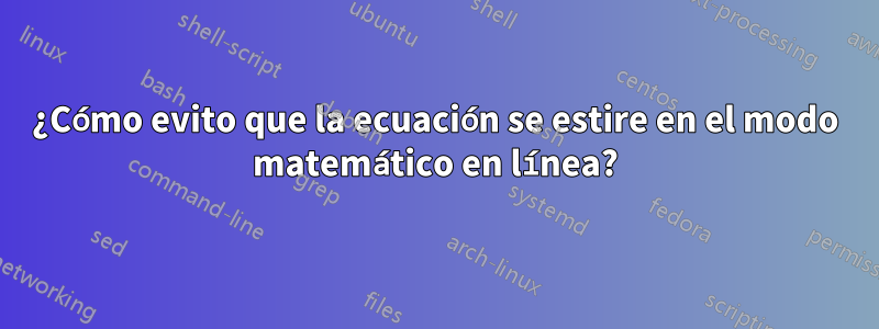 ¿Cómo evito que la ecuación se estire en el modo matemático en línea?