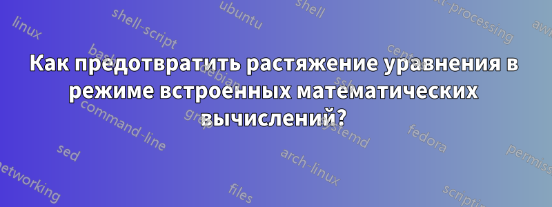 Как предотвратить растяжение уравнения в режиме встроенных математических вычислений?