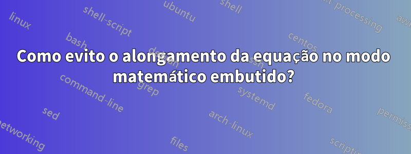 Como evito o alongamento da equação no modo matemático embutido?