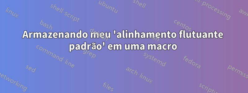 Armazenando meu 'alinhamento flutuante padrão' em uma macro