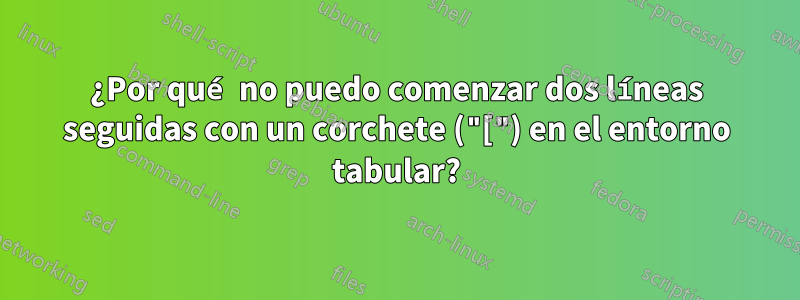 ¿Por qué no puedo comenzar dos líneas seguidas con un corchete ("[") en el entorno tabular?