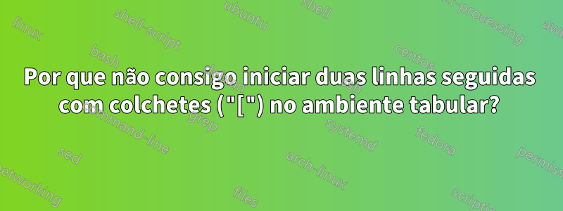 Por que não consigo iniciar duas linhas seguidas com colchetes ("[") no ambiente tabular?