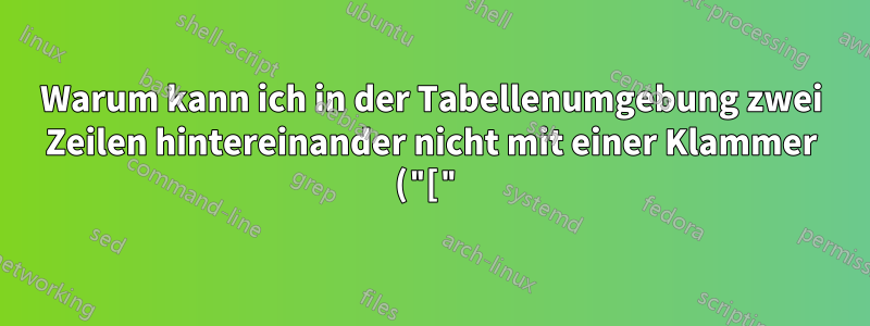 Warum kann ich in der Tabellenumgebung zwei Zeilen hintereinander nicht mit einer Klammer ("[") beginnen?