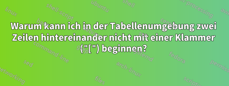 Warum kann ich in der Tabellenumgebung zwei Zeilen hintereinander nicht mit einer Klammer ("[") beginnen?