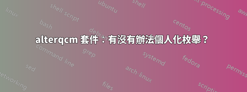 alterqcm 套件：有沒有辦法個人化枚舉？