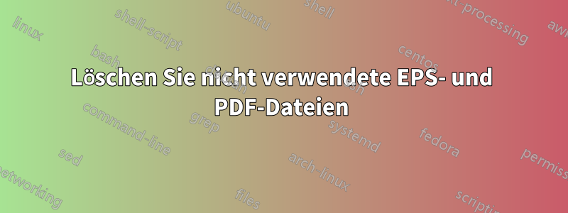 Löschen Sie nicht verwendete EPS- und PDF-Dateien
