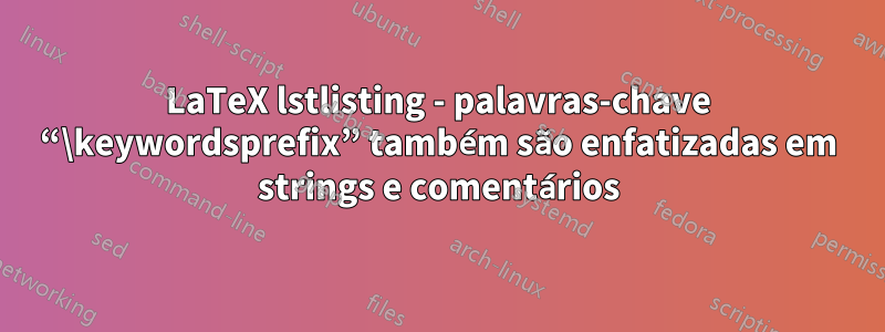 LaTeX lstlisting - palavras-chave “\keywordsprefix” também são enfatizadas em strings e comentários