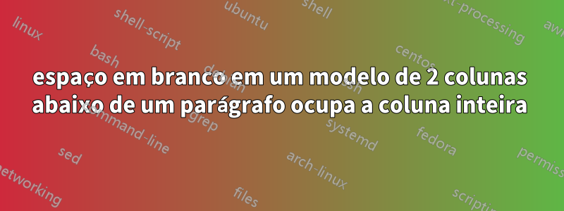 espaço em branco em um modelo de 2 colunas abaixo de um parágrafo ocupa a coluna inteira