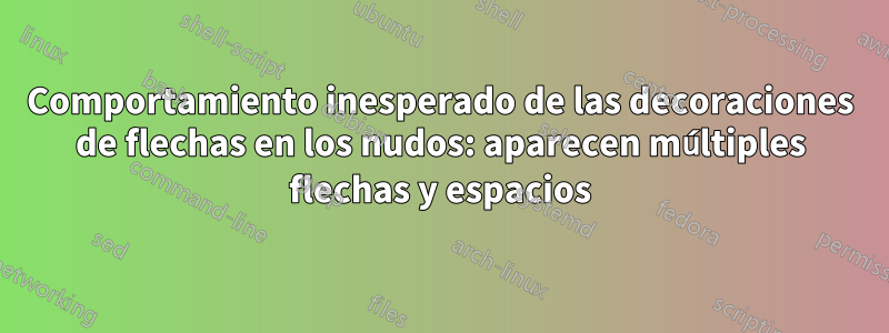 Comportamiento inesperado de las decoraciones de flechas en los nudos: aparecen múltiples flechas y espacios