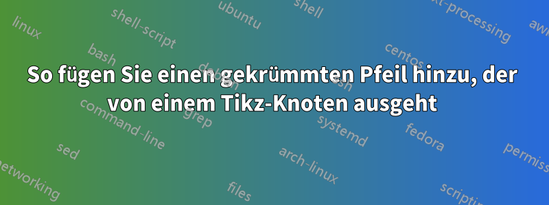 So fügen Sie einen gekrümmten Pfeil hinzu, der von einem Tikz-Knoten ausgeht