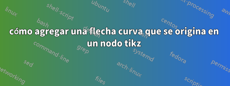 cómo agregar una flecha curva que se origina en un nodo tikz