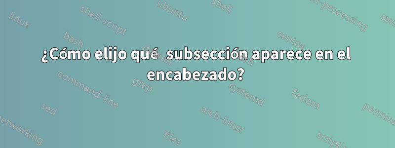 ¿Cómo elijo qué subsección aparece en el encabezado?
