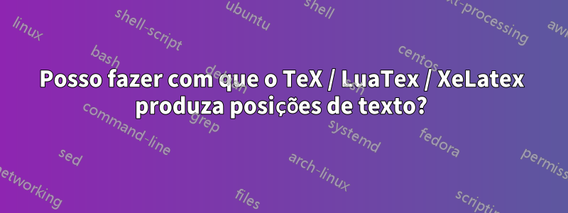 Posso fazer com que o TeX / LuaTex / XeLatex produza posições de texto?
