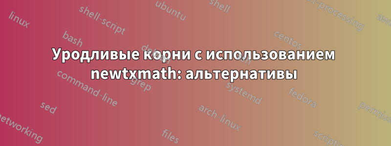 Уродливые корни с использованием newtxmath: альтернативы