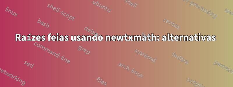 Raízes feias usando newtxmath: alternativas