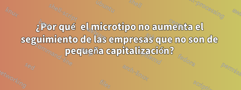 ¿Por qué el microtipo no aumenta el seguimiento de las empresas que no son de pequeña capitalización?