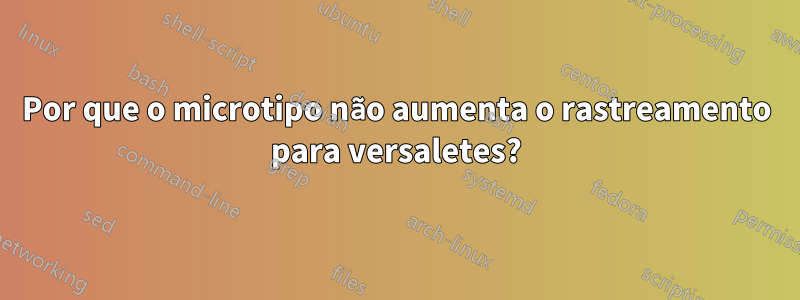 Por que o microtipo não aumenta o rastreamento para versaletes?