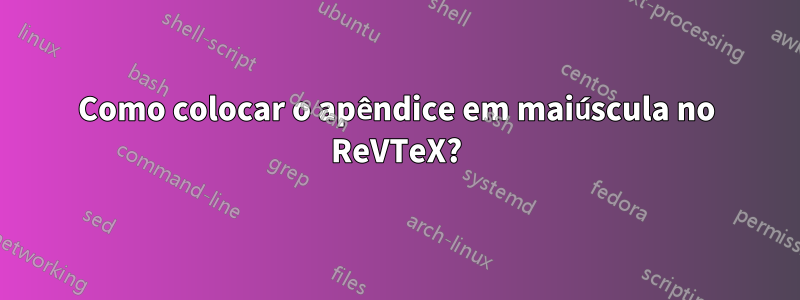 Como colocar o apêndice em maiúscula no ReVTeX?