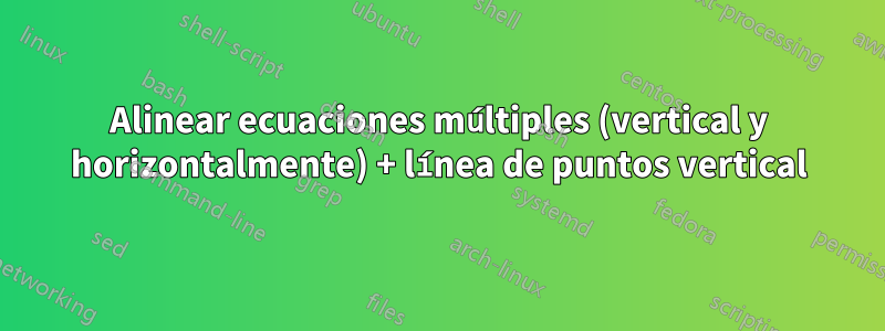 Alinear ecuaciones múltiples (vertical y horizontalmente) + línea de puntos vertical