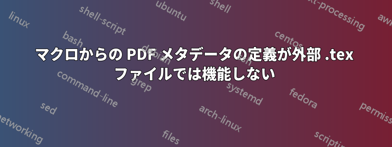 マクロからの PDF メタデータの定義が外部 .tex ファイルでは機能しない