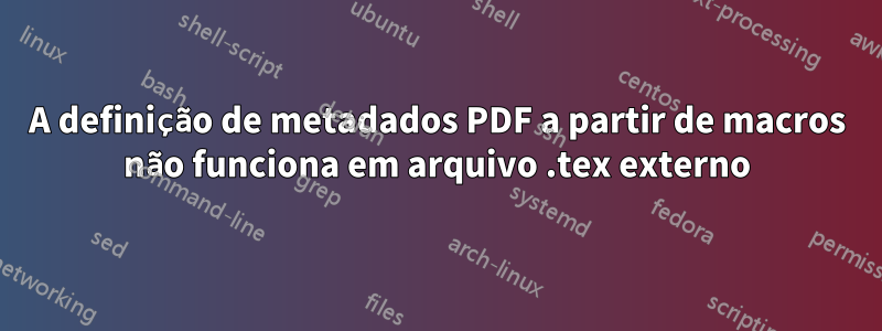 A definição de metadados PDF a partir de macros não funciona em arquivo .tex externo