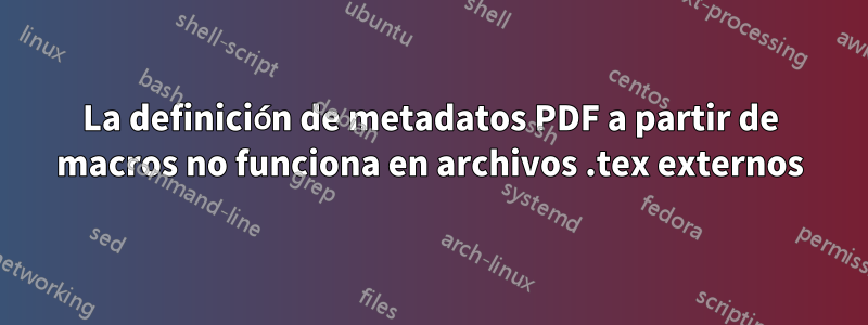 La definición de metadatos PDF a partir de macros no funciona en archivos .tex externos