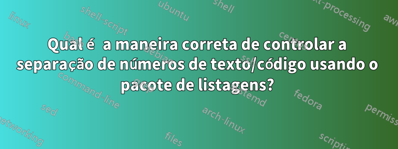 Qual é a maneira correta de controlar a separação de números de texto/código usando o pacote de listagens?