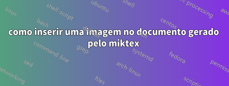 como inserir uma imagem no documento gerado pelo miktex